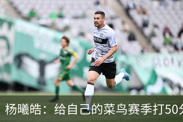 杨曦皓：给自己的菜鸟赛季打50分 未来想在国家队站稳脚跟